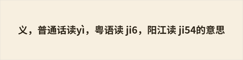 义,普通话读yì,粤语读 ji6,阳江读 ji54的意思 义为常用字,粤语读 ji6,阳江读 ji54,普通话读 yì。本为“義”之简化,本义合宜公正,引申为意义、公益、名义等义;又同“儀”表礼节、容貌、准则,通“議”表议论,通“俄”、“峨”等。今多见于“正义”、“意义”、“义务”、“义卖”、“义父”等词,日常广泛使用。